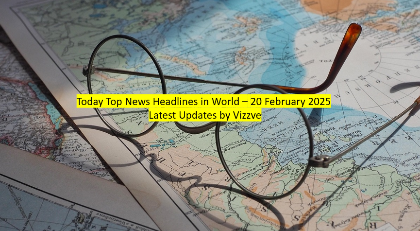 Today Top News Headlines in World – 20 February 2025 Latest Updates by Vizzve